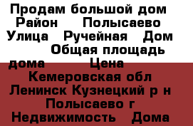 Продам большой дом › Район ­ 2 Полысаево › Улица ­ Ручейная › Дом ­ 70 › Общая площадь дома ­ 100 › Цена ­ 900 000 - Кемеровская обл., Ленинск-Кузнецкий р-н, Полысаево г. Недвижимость » Дома, коттеджи, дачи продажа   . Кемеровская обл.